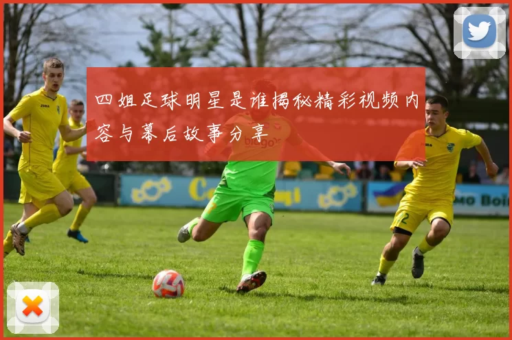 四姐足球明星是谁揭秘精彩视频内容与幕后故事分享