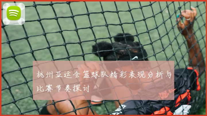 杭州亚运会篮球队精彩表现分析与比赛节奏探讨