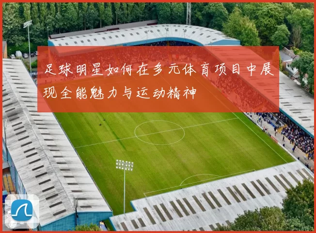 足球明星如何在多元体育项目中展现全能魅力与运动精神
