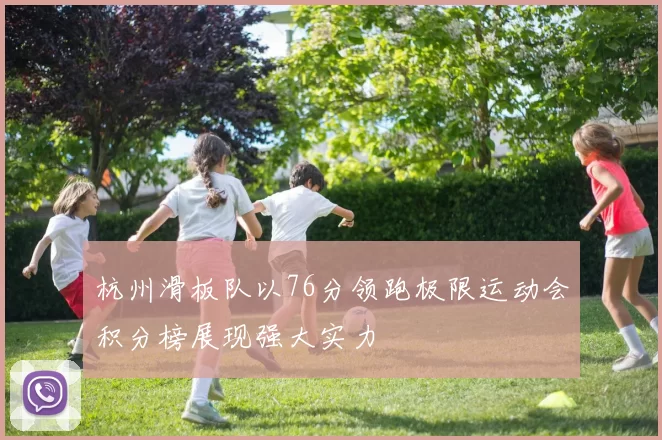 杭州滑板队以76分领跑极限运动会积分榜展现强大实力