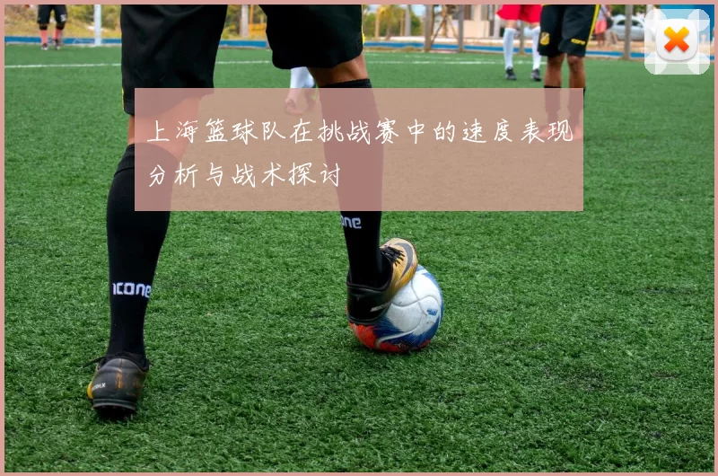 上海篮球队在挑战赛中的速度表现分析与战术探讨