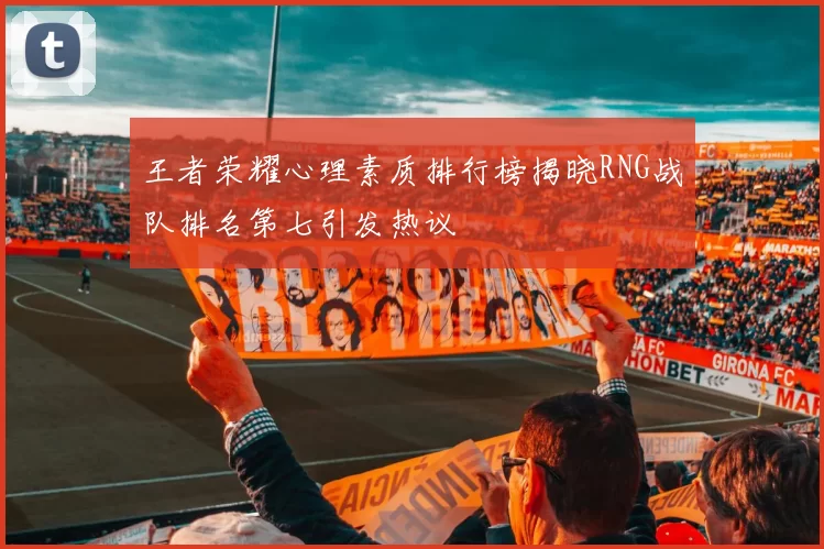 王者荣耀心理素质排行榜揭晓RNG战队排名第七引发热议