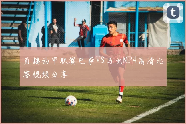 直播西甲联赛巴萨VS马竞MP4高清比赛视频分享