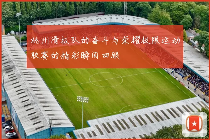 杭州滑板队的奋斗与荣耀极限运动联赛的精彩瞬间回顾
