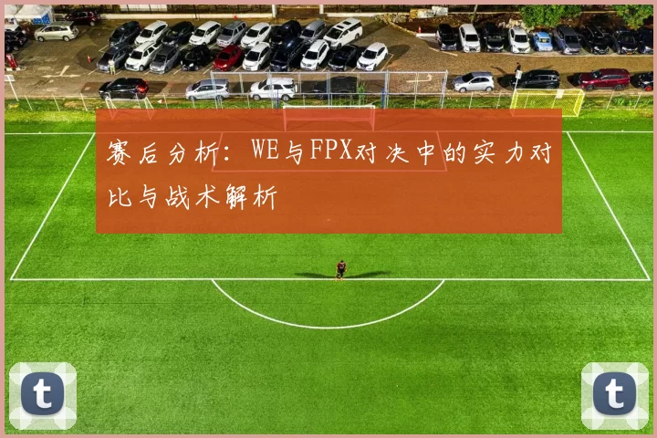 赛后分析：WE与FPX对决中的实力对比与战术解析