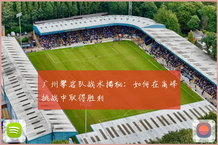 广州攀岩队战术揭秘：如何在高峰挑战中取得胜利