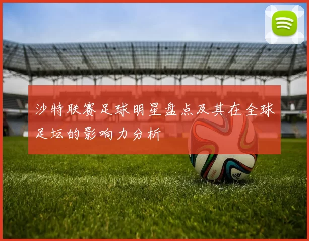 沙特联赛足球明星盘点及其在全球足坛的影响力分析