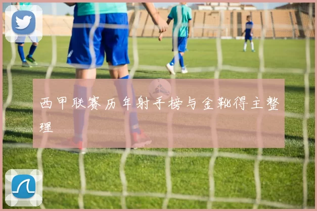 西甲联赛历年射手榜与金靴得主整理
