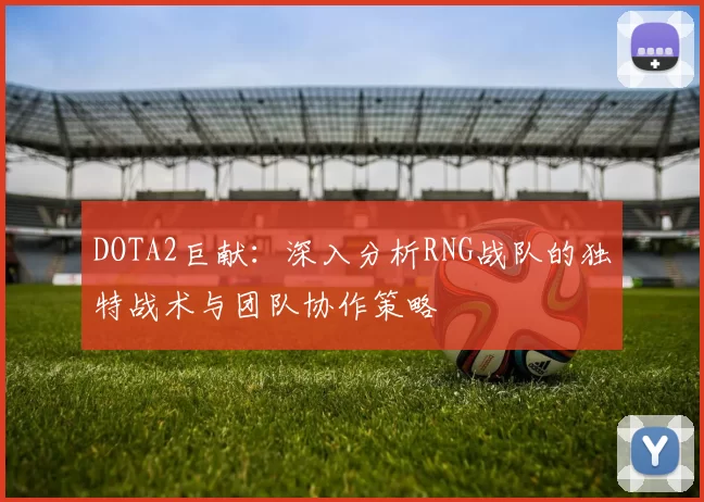 DOTA2巨献：深入分析RNG战队的独特战术与团队协作策略