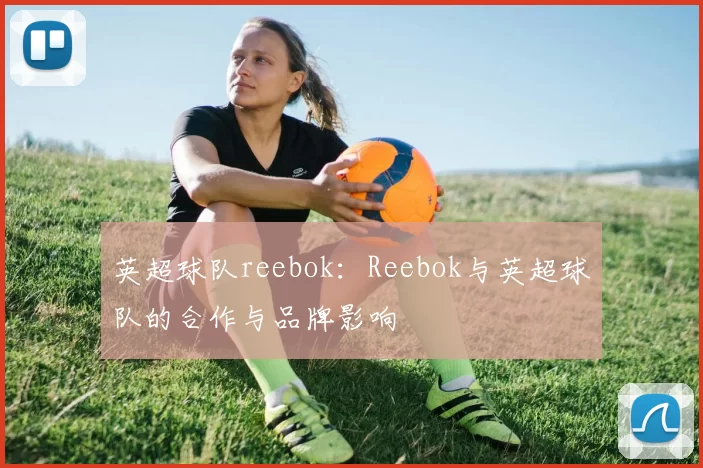 英超球队reebok：Reebok与英超球队的合作与品牌影响