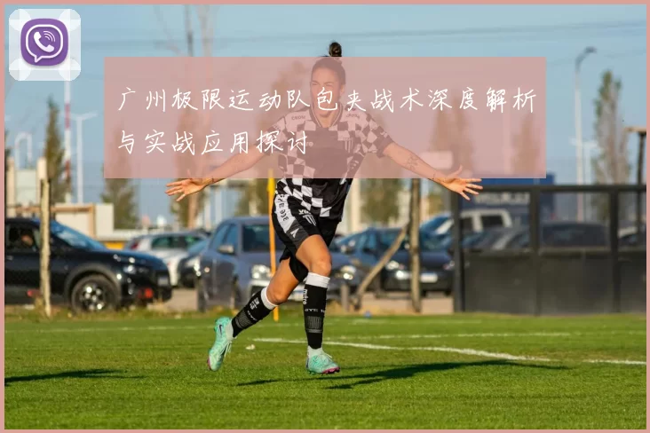 广州极限运动队包夹战术深度解析与实战应用探讨
