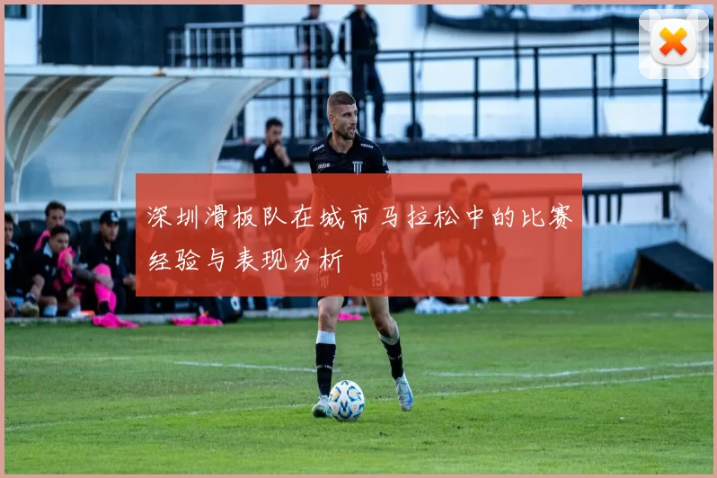 深圳滑板队在城市马拉松中的比赛经验与表现分析