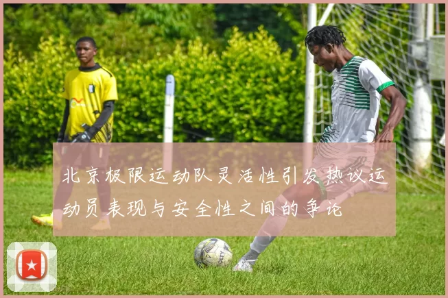 北京极限运动队灵活性引发热议运动员表现与安全性之间的争论