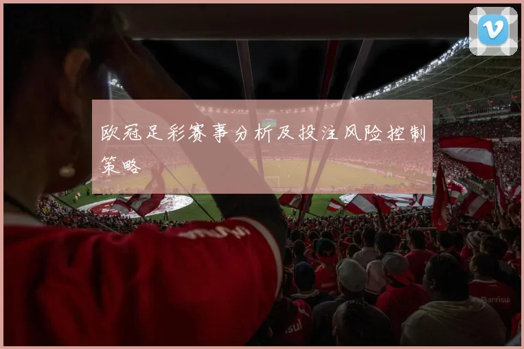 欧冠足彩赛事分析及投注风险控制策略