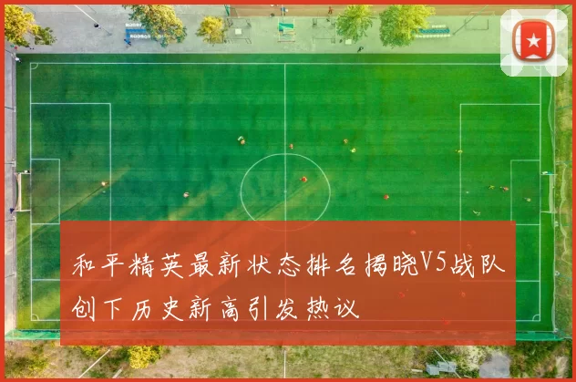 和平精英最新状态排名揭晓V5战队创下历史新高引发热议