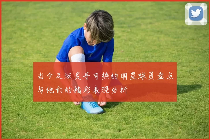 当今足坛炙手可热的明星球员盘点与他们的精彩表现分析