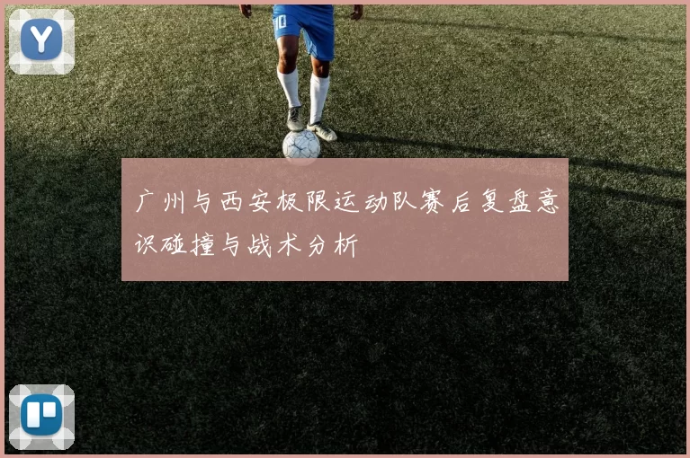 广州与西安极限运动队赛后复盘意识碰撞与战术分析