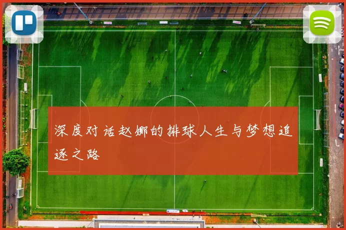 深度对话赵娜的排球人生与梦想追逐之路