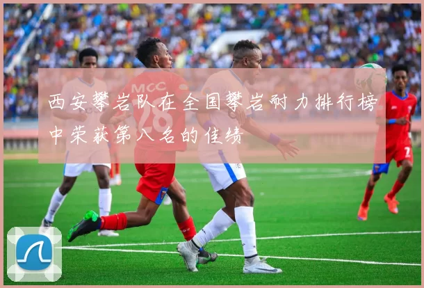 西安攀岩队在全国攀岩耐力排行榜中荣获第八名的佳绩