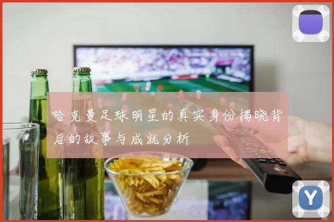 哈克曼足球明星的真实身份揭晓背后的故事与成就分析