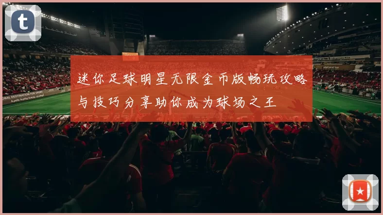 迷你足球明星无限金币版畅玩攻略与技巧分享助你成为球场之王
