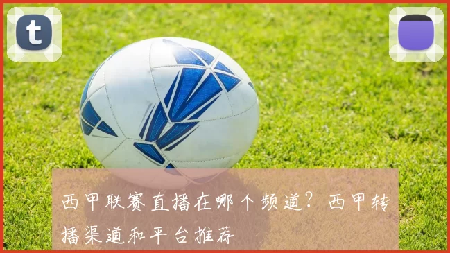西甲联赛直播在哪个频道？西甲转播渠道和平台推荐