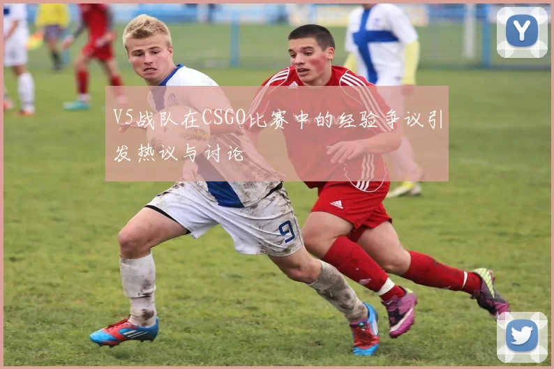 V5战队在CSGO比赛中的经验争议引发热议与讨论