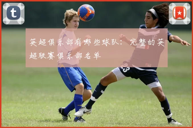 英超俱乐部有哪些球队：完整的英超联赛俱乐部名单