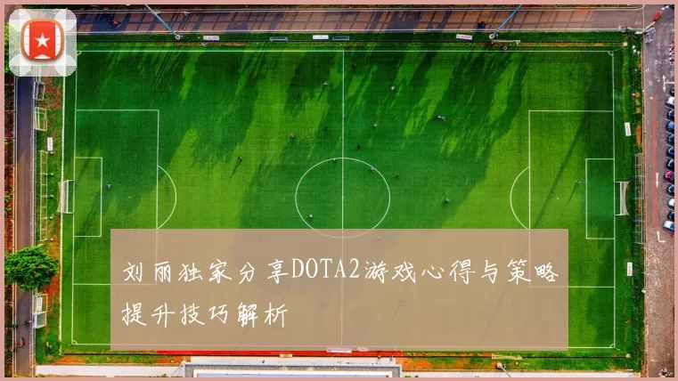 刘丽独家分享DOTA2游戏心得与策略提升技巧解析