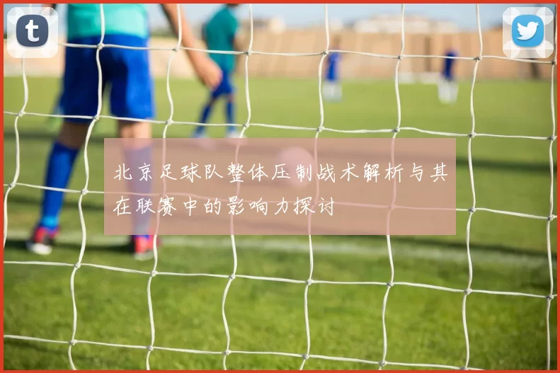 北京足球队整体压制战术解析与其在联赛中的影响力探讨