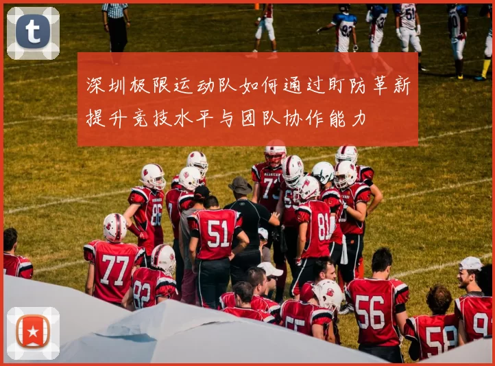 深圳极限运动队如何通过盯防革新提升竞技水平与团队协作能力