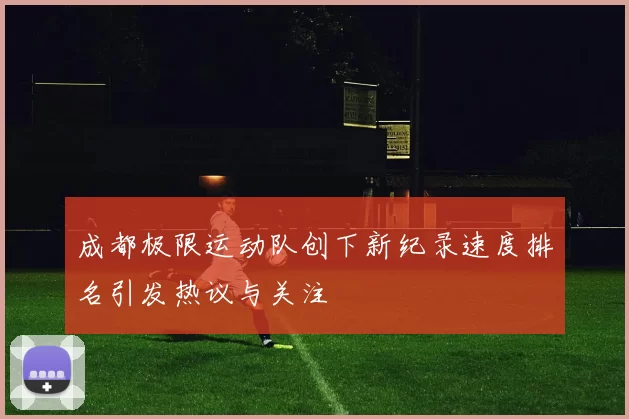 成都极限运动队创下新纪录速度排名引发热议与关注