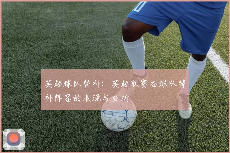 英超球队替补：英超联赛各球队替补阵容的表现与分析