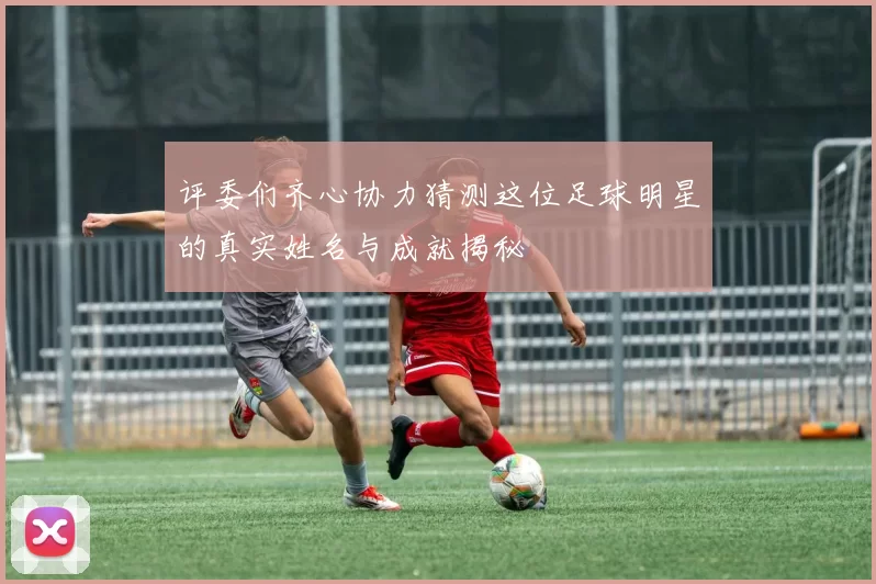 评委们齐心协力猜测这位足球明星的真实姓名与成就揭秘