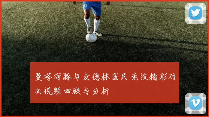 曼塔海豚与麦德林国民竞技精彩对决视频回顾与分析