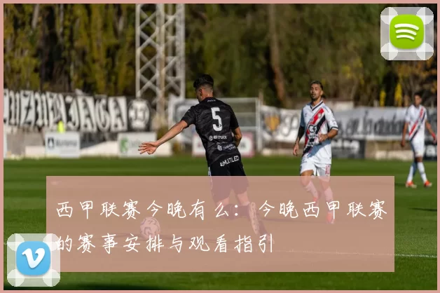 西甲联赛今晚有么：今晚西甲联赛的赛事安排与观看指引
