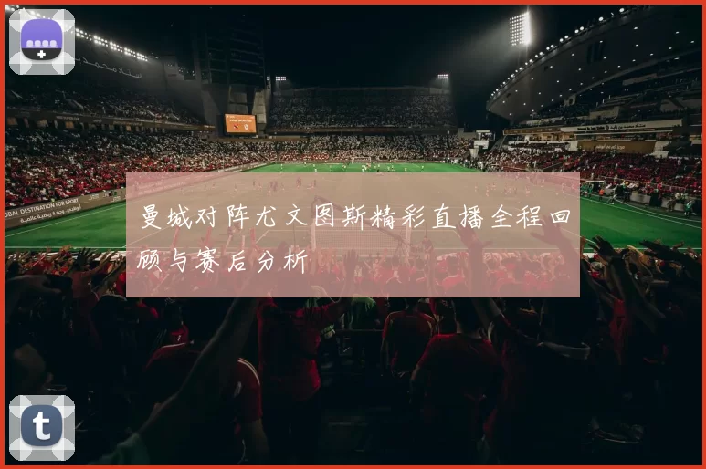 曼城对阵尤文图斯精彩直播全程回顾与赛后分析