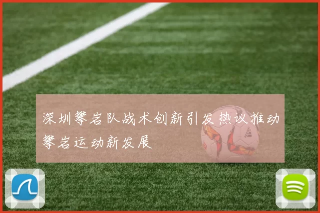 深圳攀岩队战术创新引发热议推动攀岩运动新发展