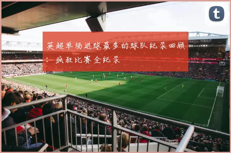 英超单场进球最多的球队纪录回顾：疯狂比赛全纪录