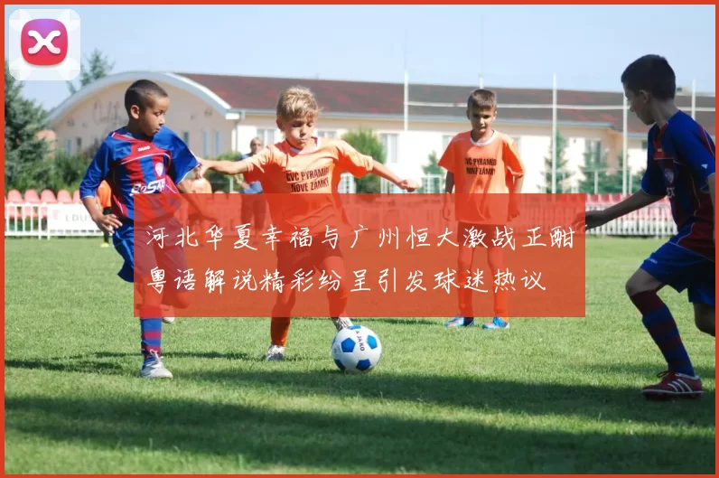 河北华夏幸福与广州恒大激战正酣粤语解说精彩纷呈引发球迷热议
