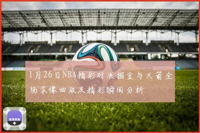 1月26日NBA精彩对决掘金与火箭全场录像回放及精彩瞬间分析