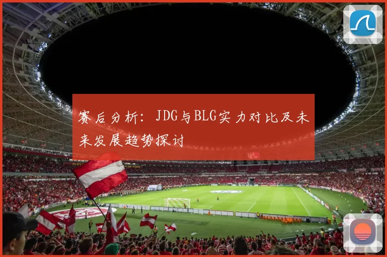 赛后分析：JDG与BLG实力对比及未来发展趋势探讨