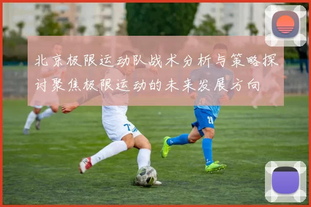 北京极限运动队战术分析与策略探讨聚焦极限运动的未来发展方向
