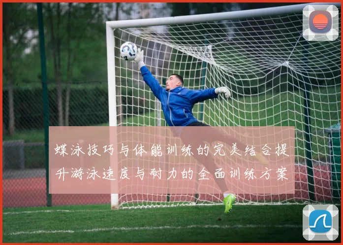 蝶泳技巧与体能训练的完美结合提升游泳速度与耐力的全面训练方案