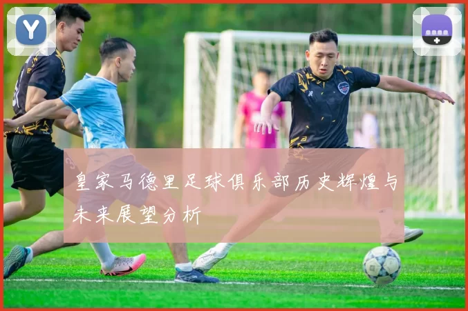 皇家马德里足球俱乐部历史辉煌与未来展望分析