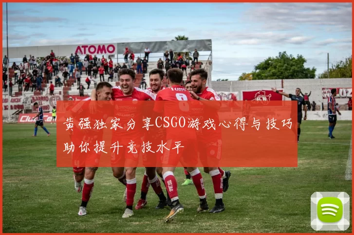 黄强独家分享CSGO游戏心得与技巧助你提升竞技水平