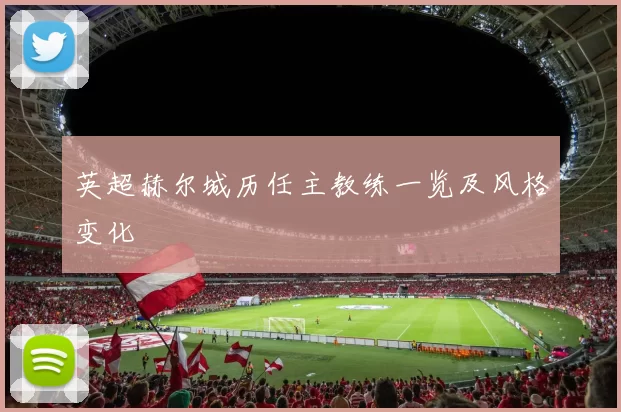 英超赫尔城历任主教练一览及风格变化