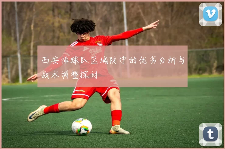 西安排球队区域防守的优劣分析与战术调整探讨