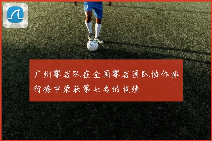广州攀岩队在全国攀岩团队协作排行榜中荣获第七名的佳绩