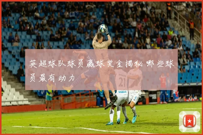 英超球队球员赢球奖金揭秘 哪些球员最有动力